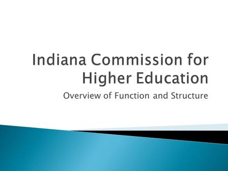 Overview of Function and Structure.  The Indiana Commission for Higher Education is a fourteen-member public body created in 1971 to: ◦ Define the educational.