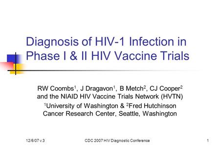 12/6/07 v.3CDC 2007 HIV Diagnostic Conference1 Diagnosis of HIV-1 Infection in Phase I & II HIV Vaccine Trials RW Coombs 1, J Dragavon 1, B Metch 2, CJ.