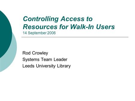 Controlling Access to Resources for Walk-In Users 14 September 2006 Rod Crowley Systems Team Leader Leeds University Library.