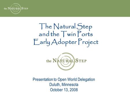The Natural Step and the Twin Ports Early Adopter Project Presentation to Open World Delegation Duluth, Minnesota October 13, 2008.