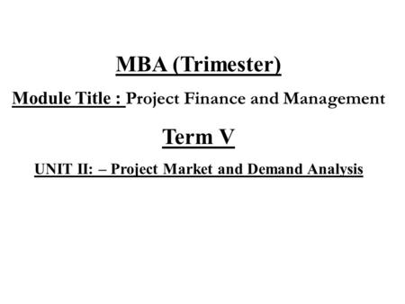 MBA (Trimester) Module Title : Project Finance and Management Term V UNIT II: – Project Market and Demand Analysis.