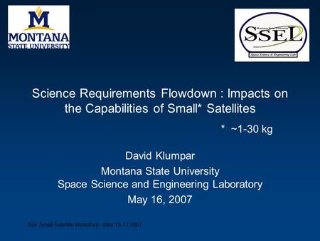 NSF Small Satellite Workshop - May 15-17,2007 Science Requirements Flowdown : Impacts on the Capabilities of Small* Satellites David Klumpar Montana State.