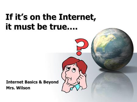 If it’s on the Internet, it must be true…. Internet Basics & Beyond Mrs. Wilson.