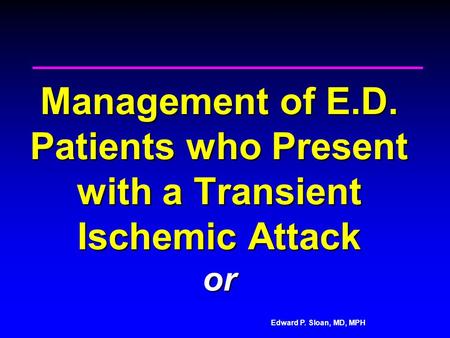 Edward P. Sloan, MD, MPH Management of E.D. Patients who Present with a Transient Ischemic Attack or.