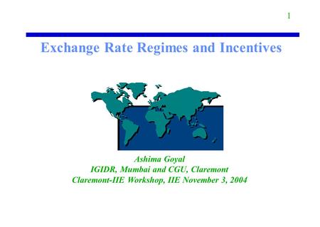 Exchange Rate Regimes and Incentives Ashima Goyal IGIDR, Mumbai and CGU, Claremont Claremont-IIE Workshop, IIE November 3, 2004 1.