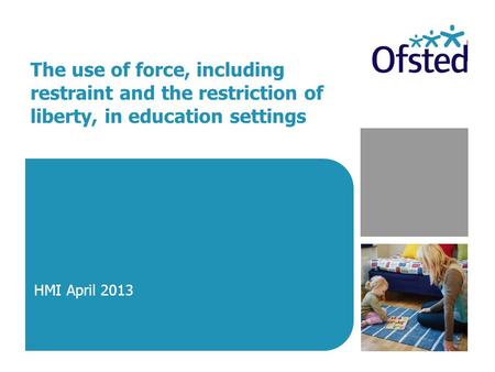 The use of force, including restraint and the restriction of liberty, in education settings HMI April 2013.