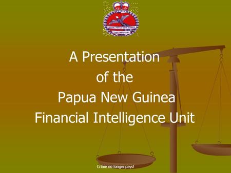 Crime no longer pays! A Presentation of the Papua New Guinea Financial Intelligence Unit.