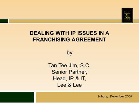 DEALING WITH IP ISSUES IN A FRANCHISING AGREEMENT by Tan Tee Jim, S.C. Senior Partner, Head, IP & IT, Lee & Lee Lahore, December 2007.
