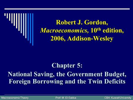 Macroeconomic Theory Prof. M. El-Sakka CBA. Kuwait University Robert J. Gordon, Macroeconomics, 10 th edition, 2006, Addison-Wesley Chapter 5: National.
