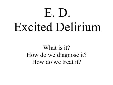 What is it? How do we diagnose it? How do we treat it? E. D. Excited Delirium.