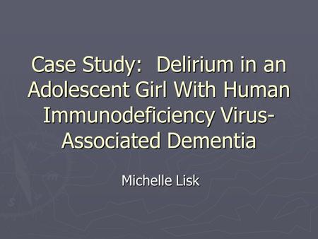 Case Study: Delirium in an Adolescent Girl With Human Immunodeficiency Virus- Associated Dementia Michelle Lisk.
