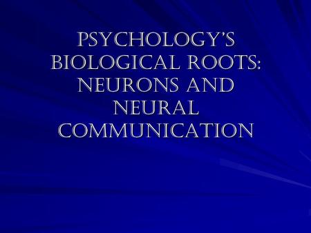 Psychology’s biological roots: neurons and neural communication.