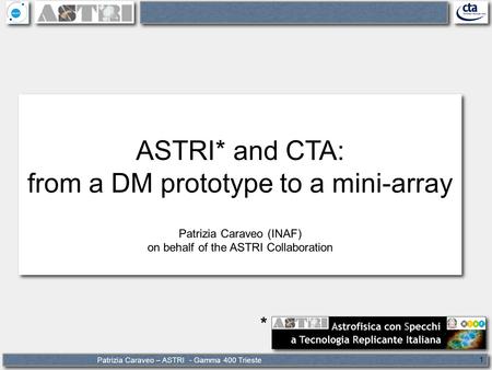 Patrizia Caraveo – ASTRI - Gamma 400 Trieste 1 ASTRI* and CTA: from a DM prototype to a mini-array Patrizia Caraveo (INAF) on behalf of the ASTRI Collaboration.