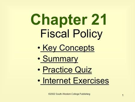 1 Chapter 21 Fiscal Policy Key Concepts Key Concepts Summary Practice Quiz Internet Exercises Internet Exercises ©2002 South-Western College Publishing.