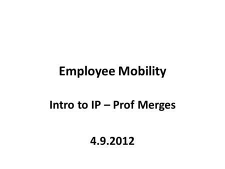 Employee Mobility Intro to IP – Prof Merges 4.9.2012.