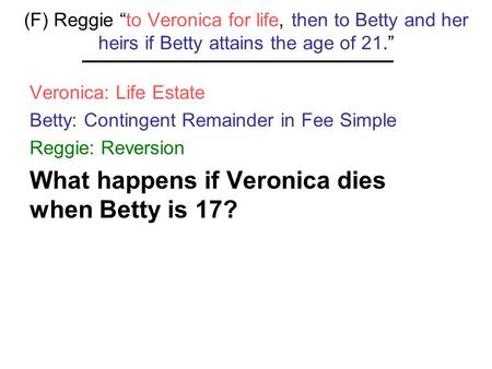 (F) Reggie “to Veronica for life, then to Betty and her heirs if Betty attains the age of 21.” Veronica: Life Estate Betty: Contingent Remainder in Fee.