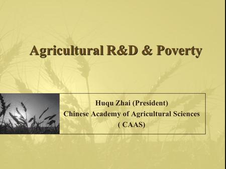 Agricultural R&D & Poverty Huqu Zhai (President) Chinese Academy of Agricultural Sciences ( CAAS)