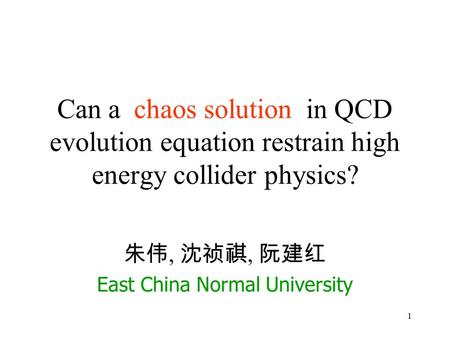 1 Can a chaos solution in QCD evolution equation restrain high energy collider physics? 朱伟, 沈祯祺, 阮建红 East China Normal University.