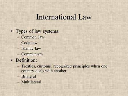 International Law Types of law systems –Common law –Code law –Islamic law –Communism Definition: –Treaties, customs, recognized principles when one country.