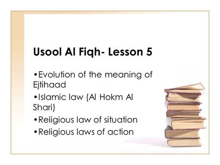 Usool Al Fiqh- Lesson 5 Evolution of the meaning of Ejtihaad Islamic law (Al Hokm Al Shari) Religious law of situation Religious laws of action.