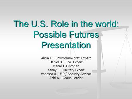 The U.S. Role in the world: Possible Futures Presentation Alicia T. –Enviro/Immigrat. Expert Daniel H. –Eco. Expert Manal J.-Historian Kenny C. –Military.