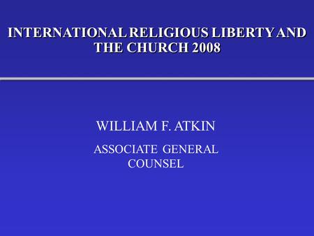 INTERNATIONAL RELIGIOUS LIBERTY AND THE CHURCH 2008 WILLIAM F. ATKIN ASSOCIATE GENERAL COUNSEL.