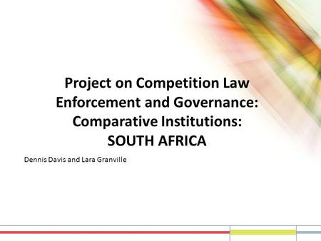 Project on Competition Law Enforcement and Governance: Comparative Institutions: SOUTH AFRICA Dennis Davis and Lara Granville.