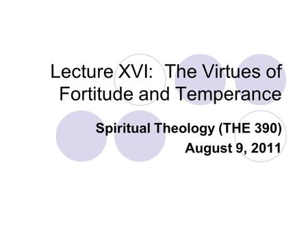 Lecture XVI: The Virtues of Fortitude and Temperance Spiritual Theology (THE 390) August 9, 2011.