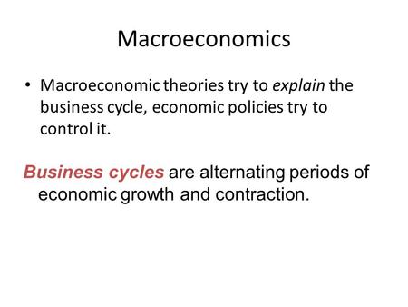 Macroeconomics Macroeconomic theories try to explain the business cycle, economic policies try to control it. Business cycles are alternating periods of.
