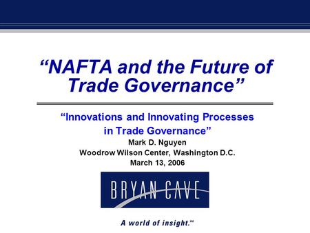 “NAFTA and the Future of Trade Governance” “Innovations and Innovating Processes in Trade Governance” Mark D. Nguyen Woodrow Wilson Center, Washington.
