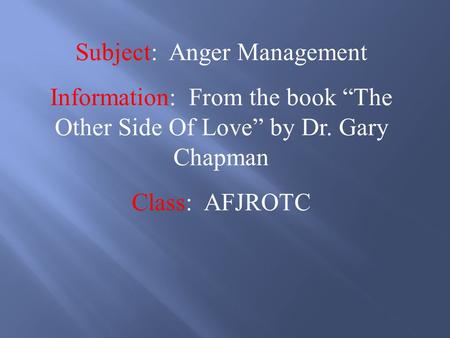 Subject: Anger Management Information: From the book “The Other Side Of Love” by Dr. Gary Chapman Class: AFJROTC.