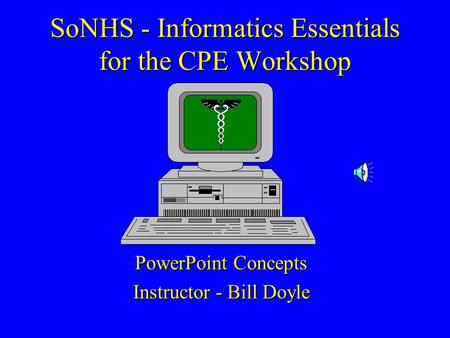 SoNHS - Informatics Essentials for the CPE Workshop PowerPoint Concepts Instructor - Bill Doyle.