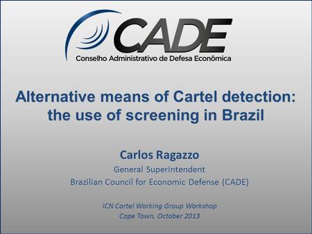 Alternative means of Cartel detection: the use of screening in Brazil Carlos Ragazzo General Superintendent Brazilian Council for Economic Defense (CADE)