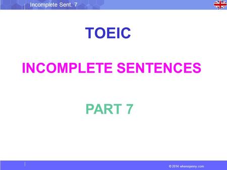 © 2014 wheresjenny.com Incomplete Sent. 7 TOEIC INCOMPLETE SENTENCES PART 7.