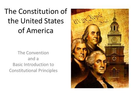 The Constitution of the United States of America The Convention and a Basic Introduction to Constitutional Principles.