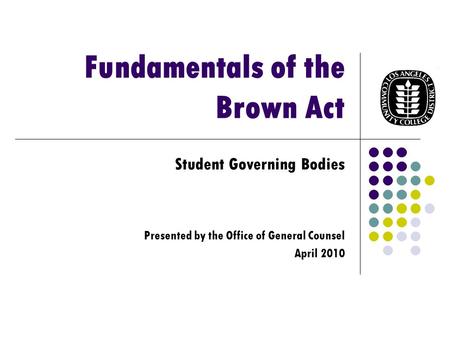 Fundamentals of the Brown Act Student Governing Bodies Presented by the Office of General Counsel April 2010.