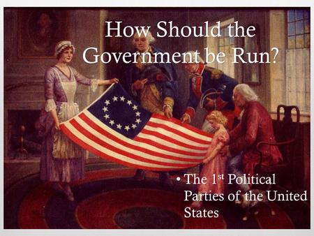 How Should the Government be Run? The 1 st Political Parties of the United States.