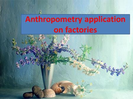 Anthropometry application on factories Anthropometry It is the concerned with size and proportions of the human body. It is derived from the greek words.