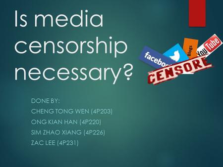 Is media censorship necessary? DONE BY: CHENG TONG WEN (4P203) ONG KIAN HAN (4P220) SIM ZHAO XIANG (4P226) ZAC LEE (4P231)