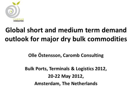 Global short and medium term demand outlook for major dry bulk commodities Olle Östensson, Caromb Consulting Bulk Ports, Terminals & Logistics 2012, 20-22.