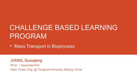 CHALLENGE BASED LEARNING PROGRAM - Mass Transport in Bioprocess JIANG, Guoqiang Ph.D. | Associate Prof. Dept. Chem. Tsinghua University, Beijing,