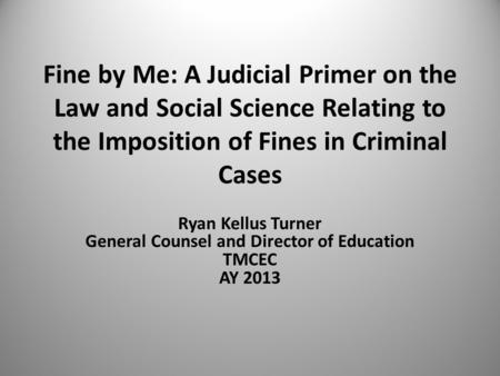 Fine by Me: A Judicial Primer on the Law and Social Science Relating to the Imposition of Fines in Criminal Cases Ryan Kellus Turner General Counsel and.