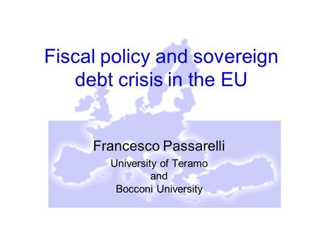 Fiscal policy and sovereign debt crisis in the EU Francesco Passarelli University of Teramo and Bocconi University.