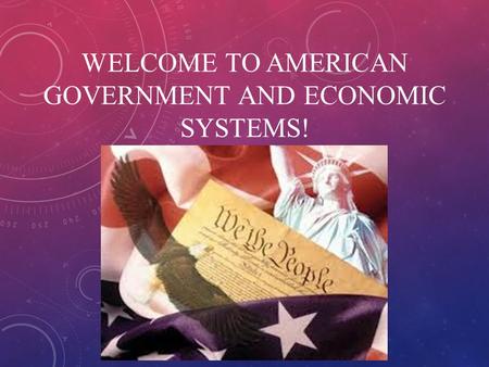 WELCOME TO AMERICAN GOVERNMENT AND ECONOMIC SYSTEMS!