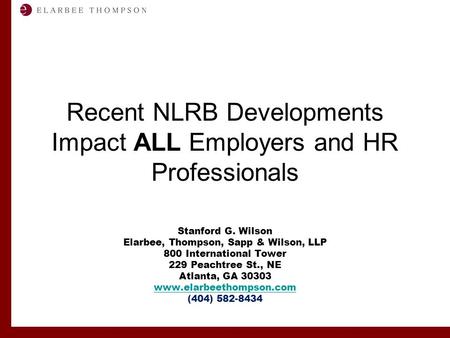 Labor and Employment Solutions for Management Recent NLRB Developments Impact ALL Employers and HR Professionals Stanford G. Wilson Elarbee, Thompson,