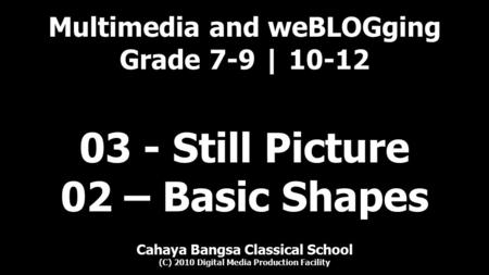 Multimedia and weBLOGging Grade 7-9 | 10-12 Cahaya Bangsa Classical School (C) 2010 Digital Media Production Facility 03 - Still Picture 02 – Basic Shapes.