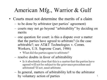 1 American Mfg., Warrior & Gulf Courts must not determine the merits of a claim –to be done by arbitrator (per parties’ agreement) –courts may not go beyond.