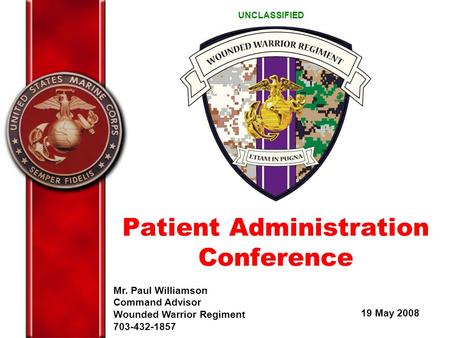 Mr. Paul Williamson Command Advisor Wounded Warrior Regiment 703-432-1857 19 May 2008 UNCLASSIFIED Patient Administration Conference.