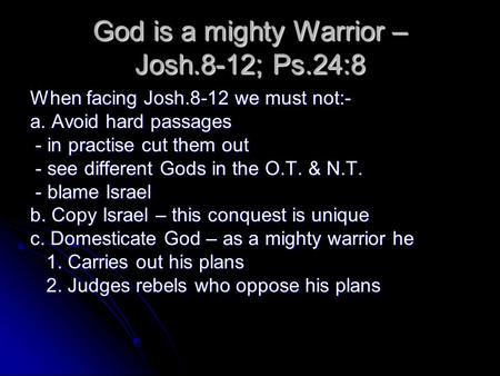 God is a mighty Warrior – Josh.8-12; Ps.24:8 When facing Josh.8-12 we must not:- a. Avoid hard passages - in practise cut them out - in practise cut them.