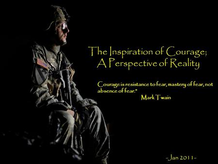 The Inspiration of Courage; A Perspective of Reality Courage is resistance to fear, mastery of fear, not absence of fear.” Mark Twain -Jan 2011-